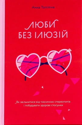Люби без ілюзій. Як звільнитися від токсичних стереотипів і побудувати здорові стосунки - книга Анна Топіліна, 2021