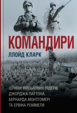 Командири. Шляхи військових лідерів Джорджа Паттона, Бернарда Монтгомері та Ервіна Роммеля - книга Ллойд Кларк, 2024