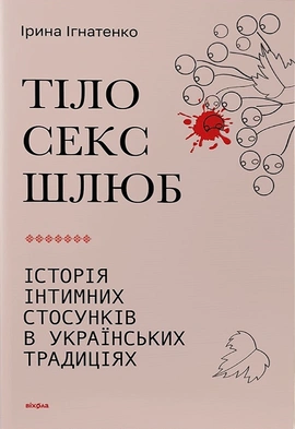 Тіло, секс, шлюб. Історія інтимних стосунків в українських традиціях - книга Ірина Ігнатенко, 2023