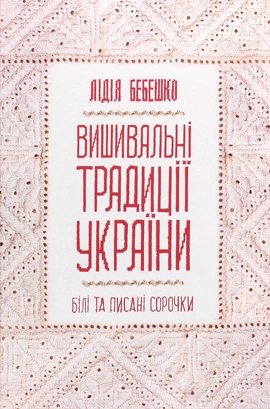 Вишивальні традиції України: «білі» та «писані» сорочки - книга Лідія Бебешко, 2025