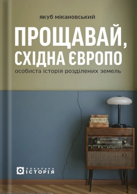 Прощавай, Східна Європо: особиста історія розділених земель - книга Якуб Мікановський, 2025